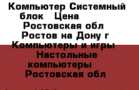 Компьютер Системный блок › Цена ­ 3 000 - Ростовская обл., Ростов-на-Дону г. Компьютеры и игры » Настольные компьютеры   . Ростовская обл.